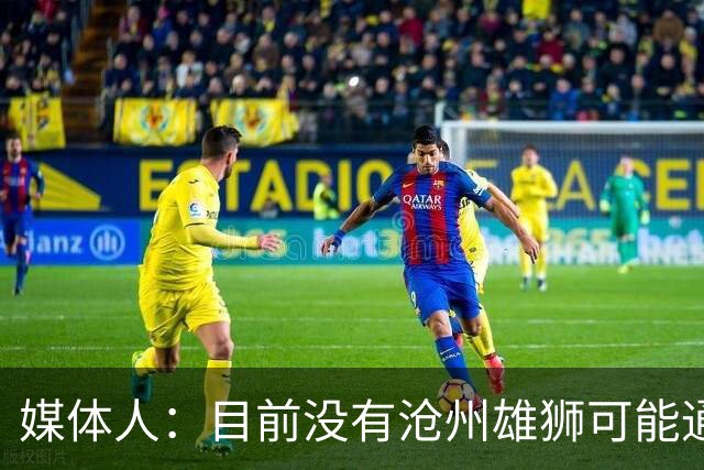 媒体人：目前没有沧州雄狮可能通过准入的消息