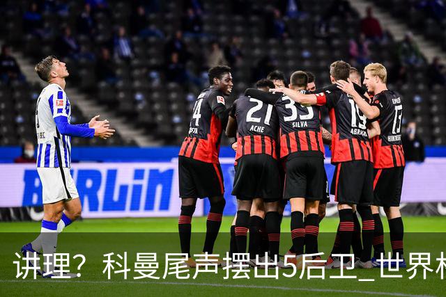 讲理？科曼尾声摆出5后卫 世界杯第3身高却被头球绝平