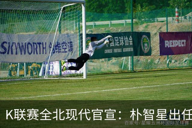 K联赛全北现代官宣：朴智星出任俱乐部顾问一职