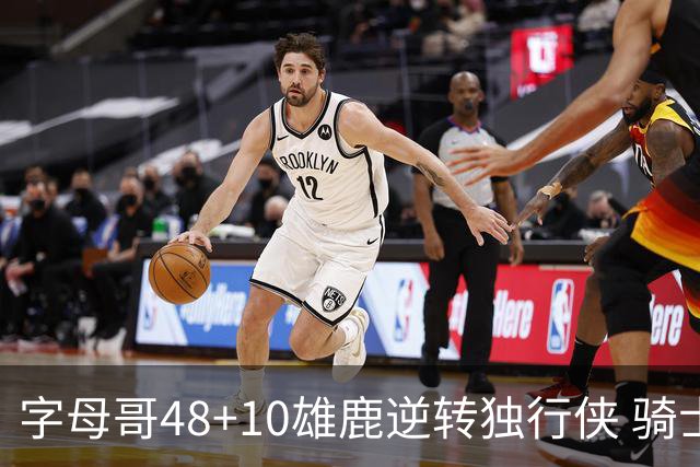 字母哥48+10雄鹿逆转独行侠 骑士克马刺5连胜